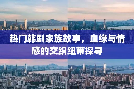熱門韓劇家族故事，血緣與情感的交織紐帶探尋