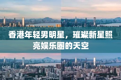 香港年輕男明星，璀璨新星照亮娛樂(lè)圈的天空