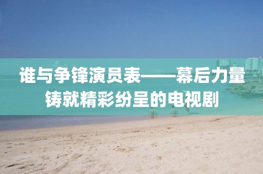 誰與爭鋒演員表——幕后力量鑄就精彩紛呈的電視劇