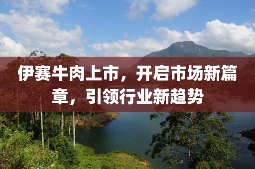 伊賽牛肉上市，開啟市場新篇章，引領(lǐng)行業(yè)新趨勢(shì)