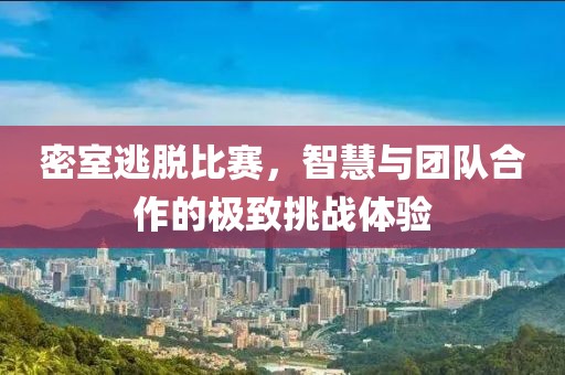 密室逃脫比賽，智慧與團(tuán)隊(duì)合作的極致挑戰(zhàn)體驗(yàn)