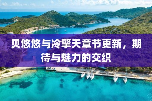 貝悠悠與冷擎天章節(jié)更新，期待與魅力的交織