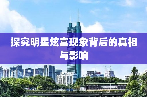 探究明星炫富現(xiàn)象背后的真相與影響