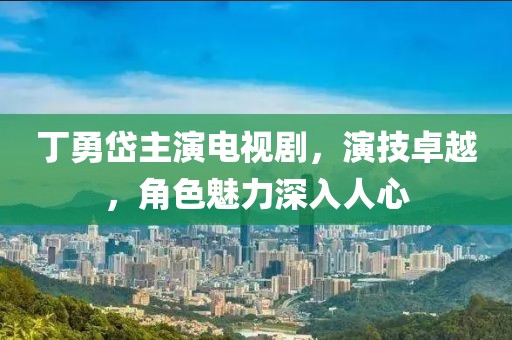 丁勇岱主演電視劇，演技卓越，角色魅力深入人心