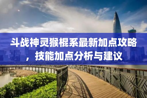 斗戰(zhàn)神靈猴棍系最新加點攻略，技能加點分析與建議