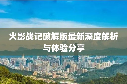 火影戰(zhàn)記破解版最新深度解析與體驗(yàn)分享