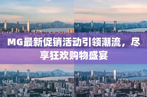 MG最新促銷活動引領(lǐng)潮流，盡享狂歡購物盛宴