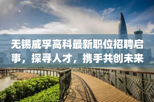 無錫威孚高科最新職位招聘啟事，探尋人才，攜手共創(chuàng)未來