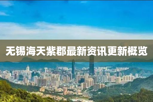 無錫海天紫郡最新資訊更新概覽