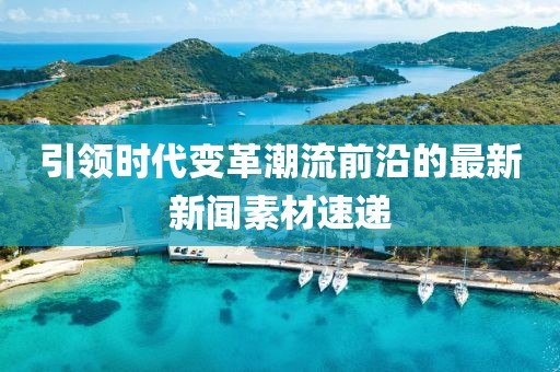 引領時代變革潮流前沿的最新新聞素材速遞