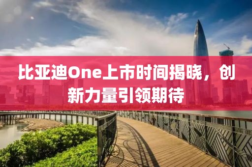 比亞迪One上市時(shí)間揭曉，創(chuàng)新力量引領(lǐng)期待