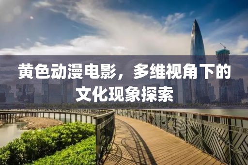 黃色動漫電影，多維視角下的文化現(xiàn)象探索
