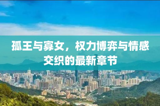 孤王與寡女，權(quán)力博弈與情感交織的最新章節(jié)