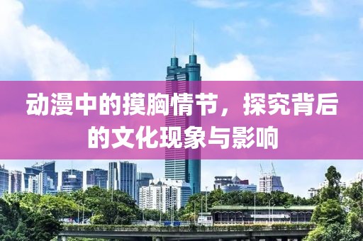 動(dòng)漫中的摸胸情節(jié)，探究背后的文化現(xiàn)象與影響