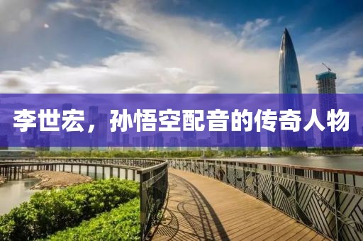 李世宏，孫悟空配音的傳奇人物
