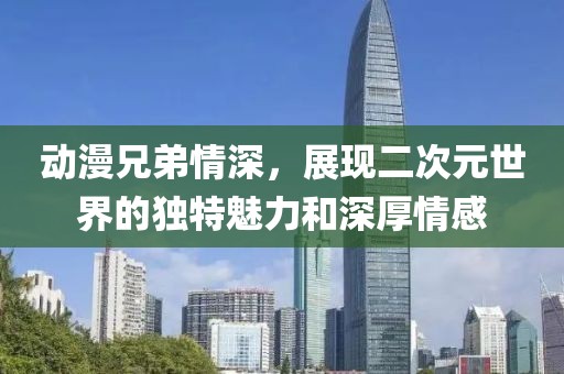 動漫兄弟情深，展現(xiàn)二次元世界的獨特魅力和深厚情感