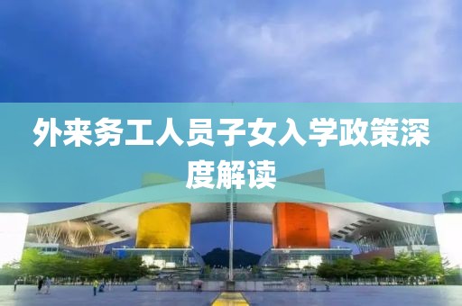 外來務(wù)工人員子女入學(xué)政策深度解讀