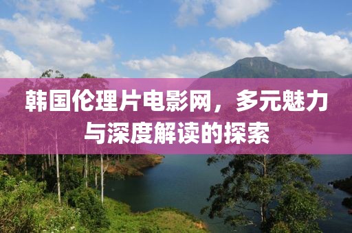 韓國(guó)倫理片電影網(wǎng)，多元魅力與深度解讀的探索