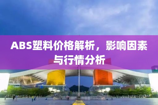 ABS塑料價格解析，影響因素與行情分析