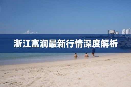 浙江富潤最新行情深度解析