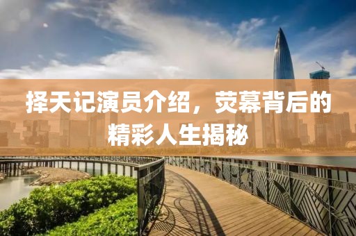 擇天記演員介紹，熒幕背后的精彩人生揭秘