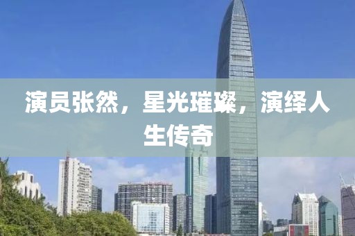 演員張然，星光璀璨，演繹人生傳奇