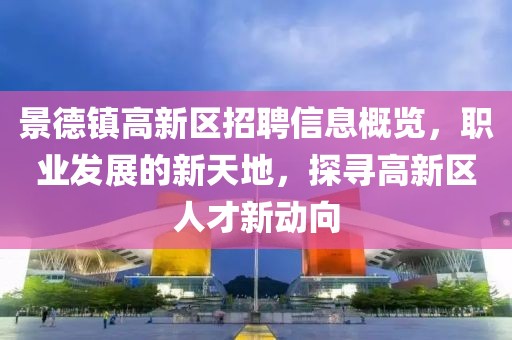 景德鎮(zhèn)高新區(qū)招聘信息概覽，職業(yè)發(fā)展的新天地，探尋高新區(qū)人才新動向