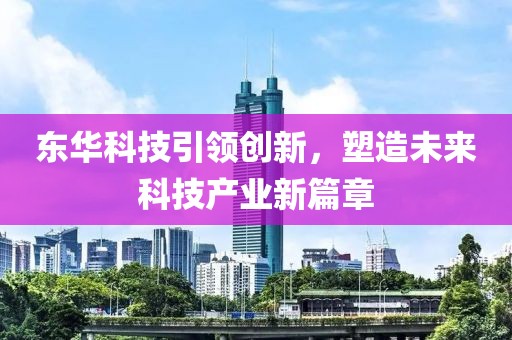 東華科技引領創(chuàng)新，塑造未來科技產(chǎn)業(yè)新篇章