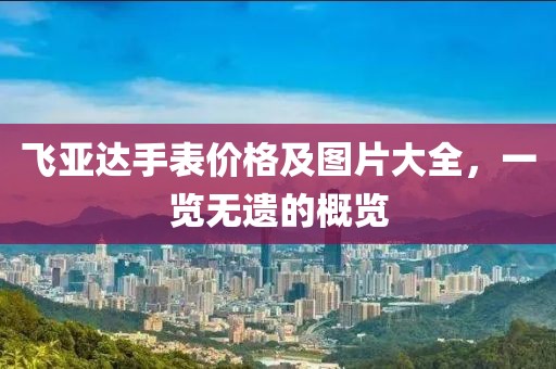 飛亞達(dá)手表價(jià)格及圖片大全，一覽無(wú)遺的概覽