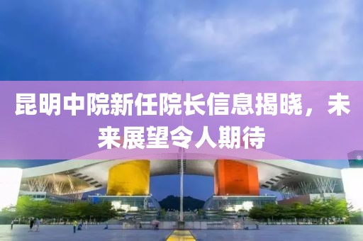 昆明中院新任院長信息揭曉，未來展望令人期待