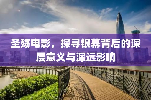 圣殤電影，探尋銀幕背后的深層意義與深遠影響