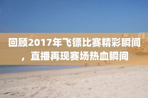 回顧2017年飛鏢比賽精彩瞬間，直播再現(xiàn)賽場熱血瞬間