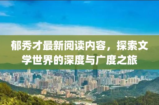 郁秀才最新閱讀內(nèi)容，探索文學(xué)世界的深度與廣度之旅