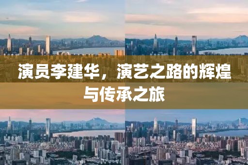 演員李建華，演藝之路的輝煌與傳承之旅