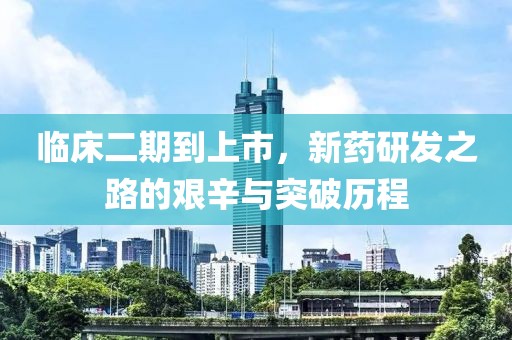 臨床二期到上市，新藥研發(fā)之路的艱辛與突破歷程
