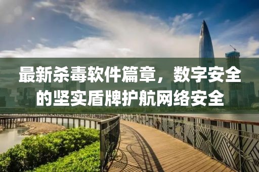 最新殺毒軟件篇章，數(shù)字安全的堅(jiān)實(shí)盾牌護(hù)航網(wǎng)絡(luò)安全