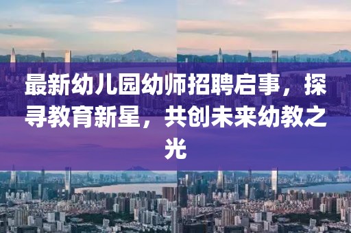 最新幼兒園幼師招聘啟事，探尋教育新星，共創(chuàng)未來幼教之光