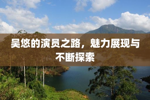吳悠的演員之路，魅力展現(xiàn)與不斷探索