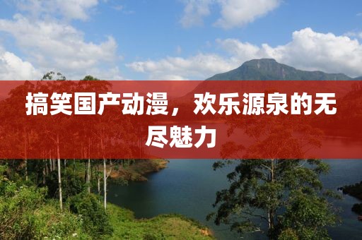 搞笑國產(chǎn)動漫，歡樂源泉的無盡魅力