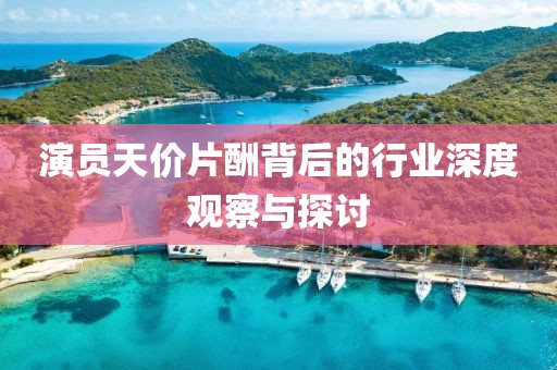 演員天價片酬背后的行業(yè)深度觀察與探討