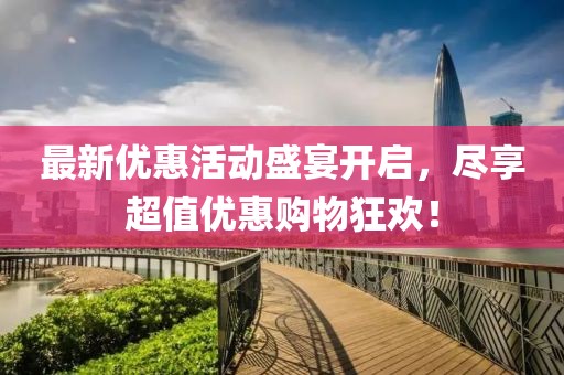 最新優(yōu)惠活動盛宴開啟，盡享超值優(yōu)惠購物狂歡！