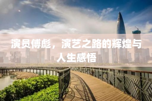 演員傅彪，演藝之路的輝煌與人生感悟