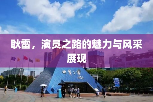 耿雷，演員之路的魅力與風(fēng)采展現(xiàn)
