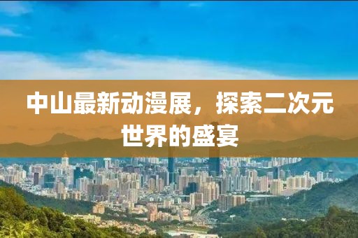 中山最新動(dòng)漫展，探索二次元世界的盛宴