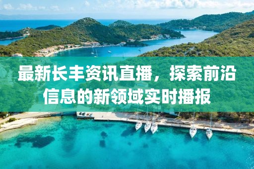 最新長豐資訊直播，探索前沿信息的新領(lǐng)域?qū)崟r播報
