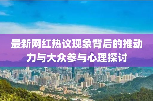 最新網紅熱議現(xiàn)象背后的推動力與大眾參與心理探討