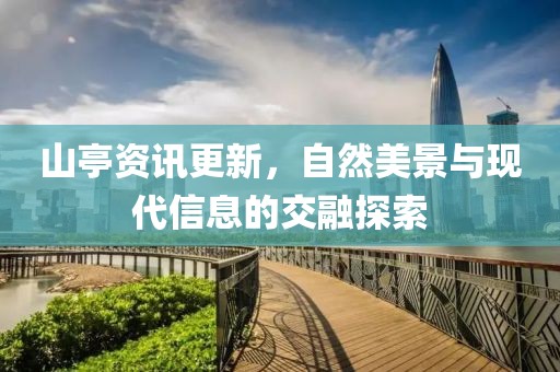 山亭資訊更新，自然美景與現(xiàn)代信息的交融探索
