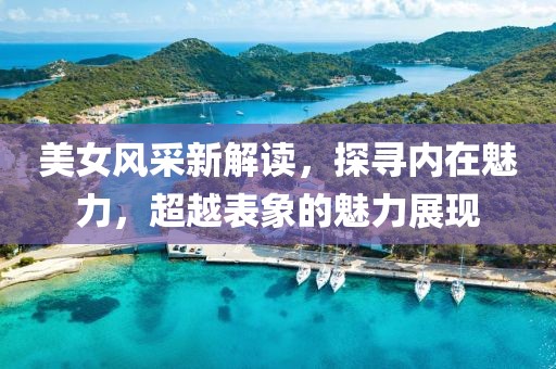 美女風(fēng)采新解讀，探尋內(nèi)在魅力，超越表象的魅力展現(xiàn)