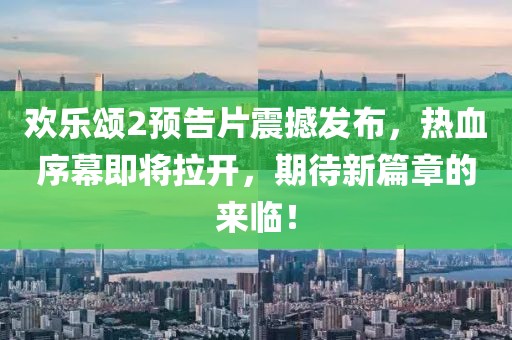 歡樂(lè)頌2預(yù)告片震撼發(fā)布，熱血序幕即將拉開(kāi)，期待新篇章的來(lái)臨！