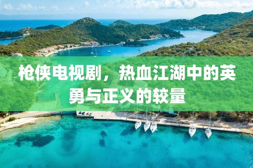 槍俠電視劇，熱血江湖中的英勇與正義的較量